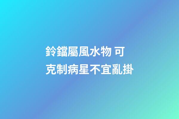 鈴鐺屬風水物 可克制病星不宜亂掛